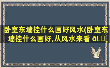 卧室东墙挂什么画好风水(卧室东墙挂什么画好,从风水来看 🌸 )